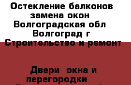 Остекление балконов, замена окон - Волгоградская обл., Волгоград г. Строительство и ремонт » Двери, окна и перегородки   . Волгоградская обл.